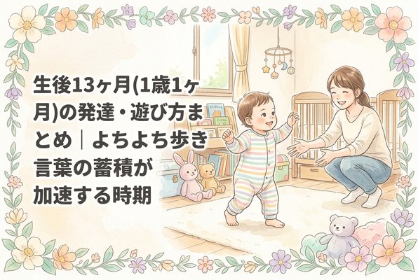 生後13ヶ月（1歳1ヶ月）の発達・遊び方まとめ｜よちよち歩きと言葉の蓄積が加速する時期