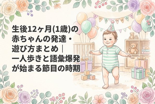 生後12ヶ月（1歳）の赤ちゃんの発達・遊び方まとめ｜一人歩きと語彙爆発が始まる節目の時期