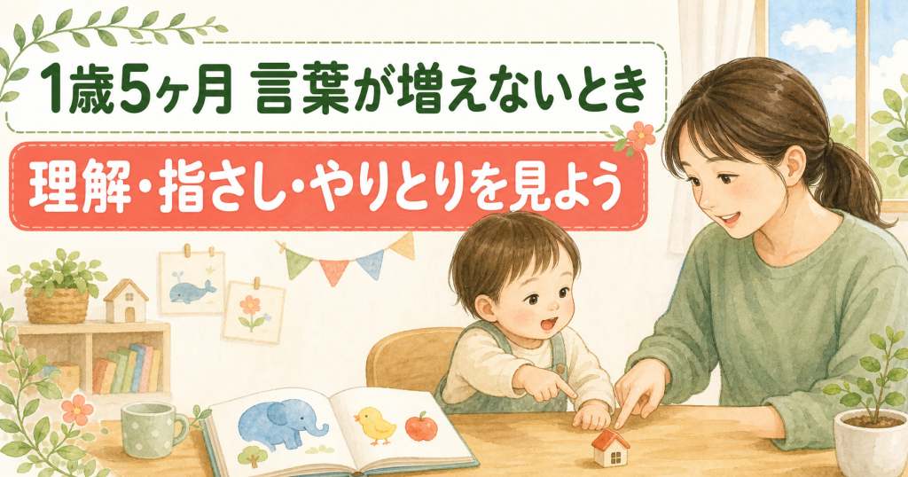 1歳5ヶ月で言葉が増えないときに見ること｜理解・指さし・やりとりを家庭で確かめる